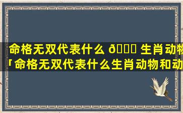 命格无双代表什么 🐋 生肖动物「命格无双代表什么生肖动物和动物」